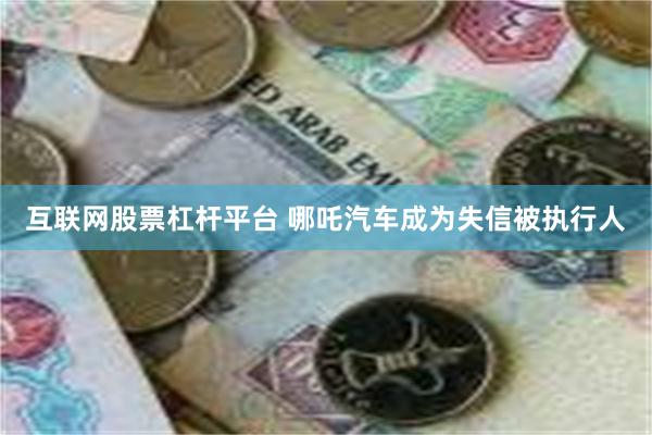 互联网股票杠杆平台 哪吒汽车成为失信被执行人