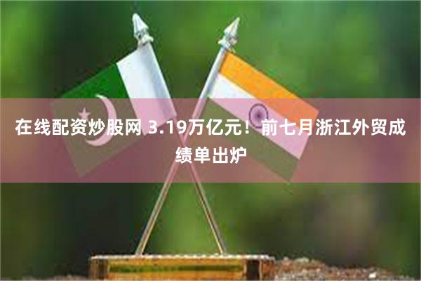 在线配资炒股网 3.19万亿元！前七月浙江外贸成绩单出炉
