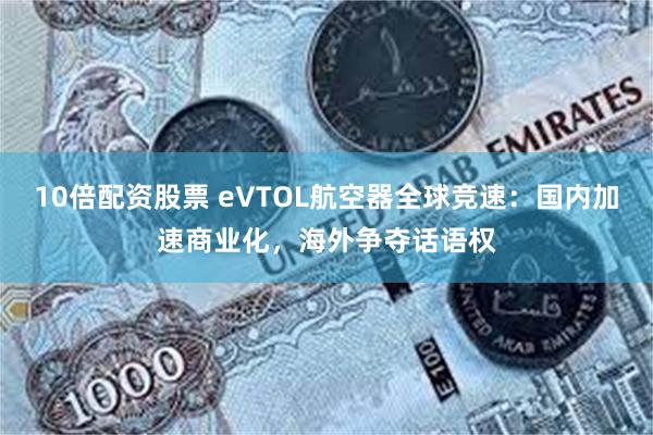 10倍配资股票 eVTOL航空器全球竞速：国内加速商业化，海外争夺话语权
