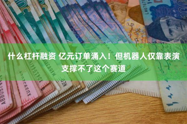 什么杠杆融资 亿元订单涌入！但机器人仅靠表演支撑不了这个赛道