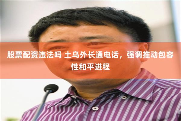 股票配资违法吗 土乌外长通电话，强调推动包容性和平进程