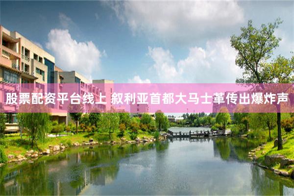 股票配资平台线上 叙利亚首都大马士革传出爆炸声