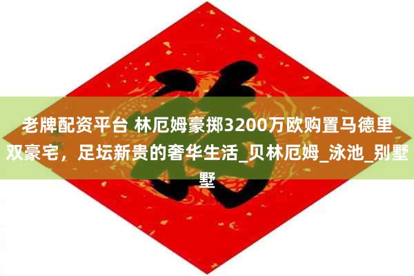 老牌配资平台 林厄姆豪掷3200万欧购置马德里双豪宅，足坛新贵的奢华生活_贝林厄姆_泳池_别墅