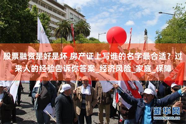 股票融资是好是坏 房产证上写谁的名字最合适？过来人的经验告诉你答案_经济风险_家庭_保障