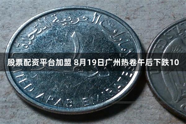 股票配资平台加盟 8月19日广州热卷午后下跌10