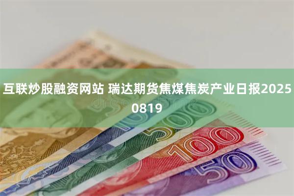 互联炒股融资网站 瑞达期货焦煤焦炭产业日报20250819
