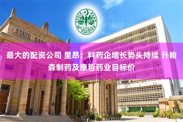 最大的配资公司 里昂：料药企增长势头持续 升翰森制药及康哲药业目标价