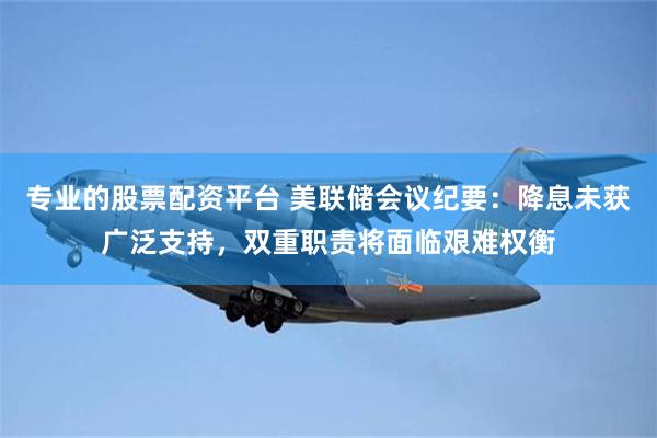 专业的股票配资平台 美联储会议纪要：降息未获广泛支持，双重职责将面临艰难权衡