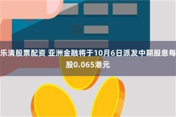 乐清股票配资 亚洲金融将于10月6日派发中期股息每股0.065港元