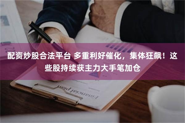 配资炒股合法平台 多重利好催化,集体狂飙!这些股持续获主力大手笔加仓
