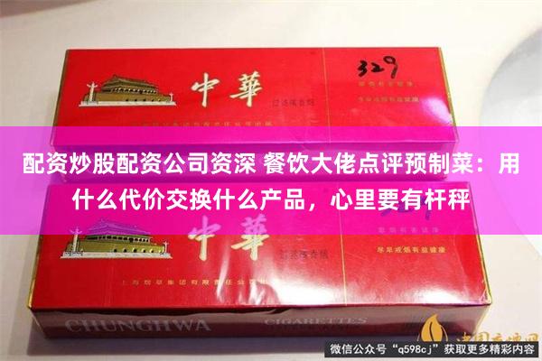 配资炒股配资公司资深 餐饮大佬点评预制菜：用什么代价交换什么产品，心里要有杆秤