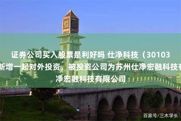证券公司买入股票是利好吗 仕净科技（301030.SZ）新增一起对外投资，被投资公司为苏州仕净宏融科技有限公司