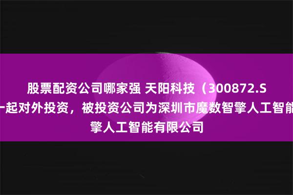 股票配资公司哪家强 天阳科技（300872.SZ）新增一起对外投资，被投资公司为深圳市魔数智擎人工智能有限公司