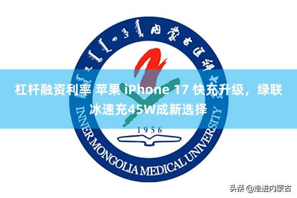 杠杆融资利率 苹果 iPhone 17 快充升级，绿联冰速充45W成新选择