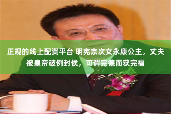 正规的线上配资平台 明宪宗次女永康公主，丈夫被皇帝破例封侯，可谓完德而获完福