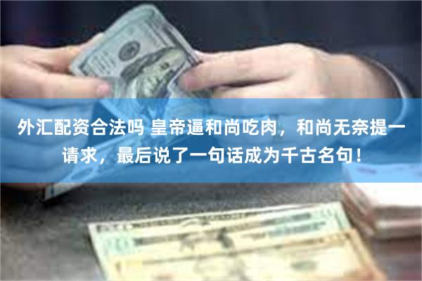 外汇配资合法吗 皇帝逼和尚吃肉，和尚无奈提一请求，最后说了一句话成为千古名句！