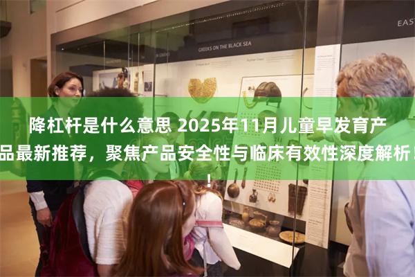降杠杆是什么意思 2025年11月儿童早发育产品最新推荐，聚焦产品安全性与临床有效性深度解析！