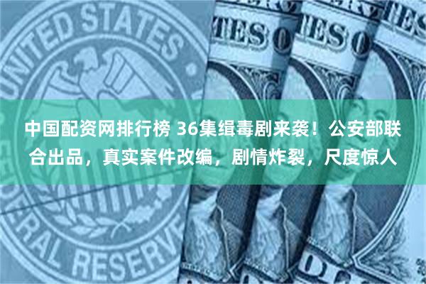 中国配资网排行榜 36集缉毒剧来袭！公安部联合出品，真实案件改编，剧情炸裂，尺度惊人