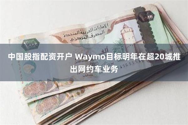 中国股指配资开户 Waymo目标明年在超20城推出网约车业务