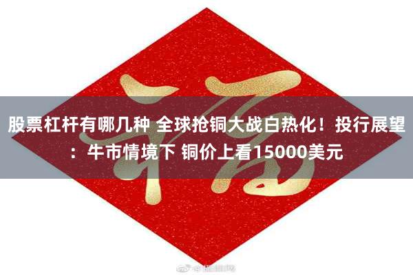 股票杠杆有哪几种 全球抢铜大战白热化！投行展望：牛市情境下 铜价上看15000美元