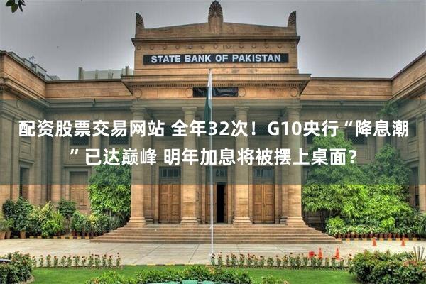 配资股票交易网站 全年32次！G10央行“降息潮”已达巅峰 明年加息将被摆上桌面？
