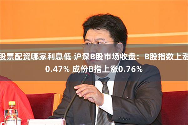 股票配资哪家利息低 沪深B股市场收盘：B股指数上涨0.47% 成份B指上涨0.76%