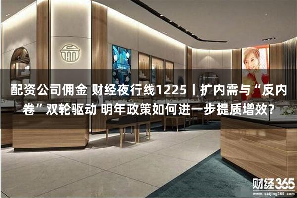 配资公司佣金 财经夜行线1225丨扩内需与“反内卷”双轮驱动 明年政策如何进一步提质增效？