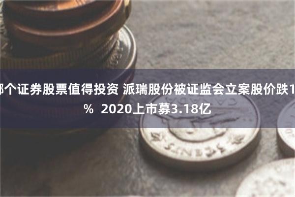 哪个证券股票值得投资 派瑞股份被证监会立案股价跌15%  2020上市募3.18亿