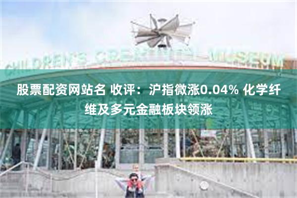 股票配资网站名 收评：沪指微涨0.04% 化学纤维及多元金融板块领涨