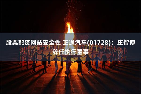 股票配资网站安全性 正通汽车(01728)：庄智博辞任执行董事
