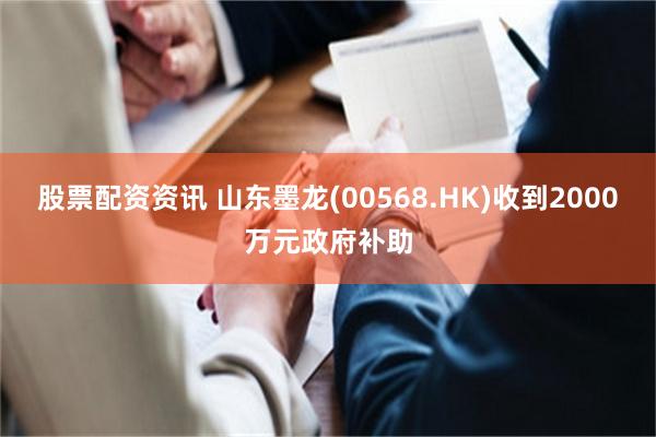 股票配资资讯 山东墨龙(00568.HK)收到2000万元政府补助