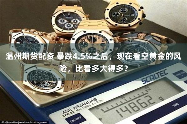 温州期货配资 暴跌4.5%之后，现在看空黄金的风险，比看多大得多？
